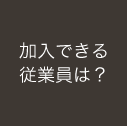 加入できる従業員は？
