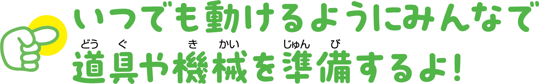 いつでも動けるようにみんなで道具や機械を準備するよ！