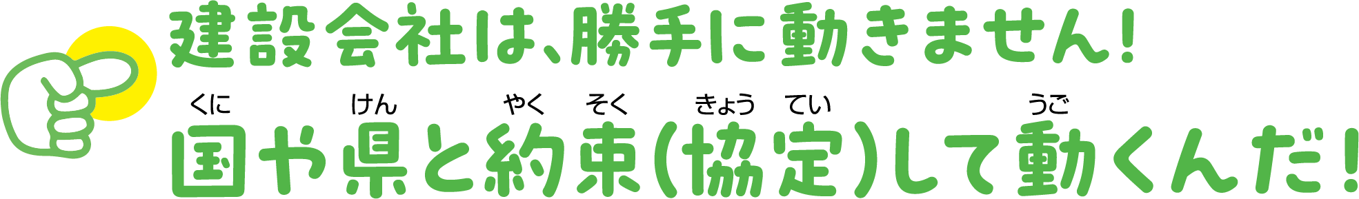 建設会社は勝手に動きません！国や県と約束（協定）をして動くんだ！